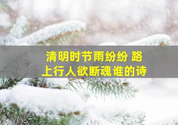 清明时节雨纷纷 路上行人欲断魂谁的诗